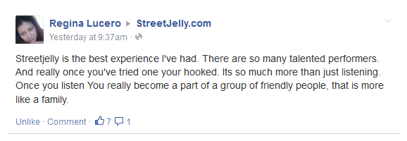 Streetjelly is the best experience I've had. There are so many talented performers. And really once you've tried one your hooked. Its so much more than just listening. Once you listen You really become a part of a group of friendly people, that is more like a family.